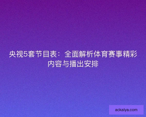 央视5套节目表：全面解析体育赛事精彩内容与播出安排