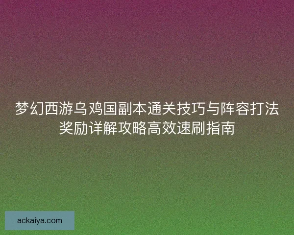 梦幻西游乌鸡国副本通关技巧与阵容打法奖励详解攻略高效速刷指南
