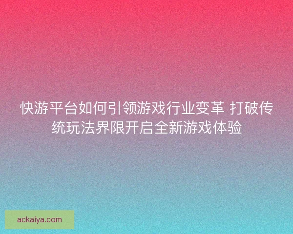 快游平台如何引领游戏行业变革 打破传统玩法界限开启全新游戏体验
