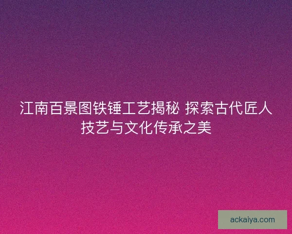 江南百景图铁锤工艺揭秘 探索古代匠人技艺与文化传承之美