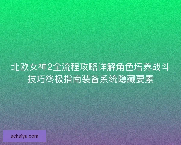 北欧女神2全流程攻略详解角色培养战斗技巧终极指南装备系统隐藏要素