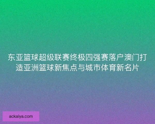 东亚篮球超级联赛终极四强赛落户澳门打造亚洲篮球新焦点与城市体育新名片