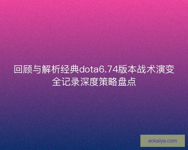 回顾与解析经典dota6.74版本战术演变全记录深度策略盘点