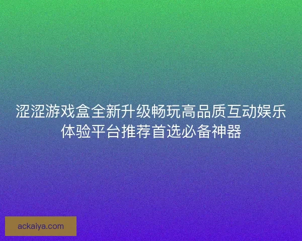 涩涩游戏盒全新升级畅玩高品质互动娱乐体验平台推荐首选必备神器