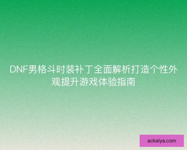 DNF男格斗时装补丁全面解析打造个性外观提升游戏体验指南