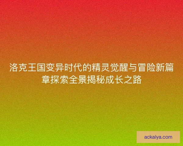 洛克王国变异时代的精灵觉醒与冒险新篇章探索全景揭秘成长之路