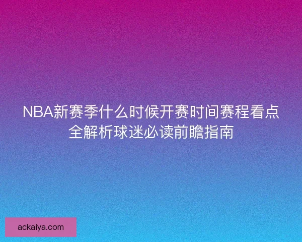 NBA新赛季什么时候开赛时间赛程看点全解析球迷必读前瞻指南