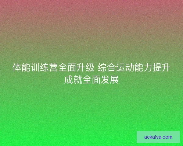 体能训练营全面升级 综合运动能力提升成就全面发展