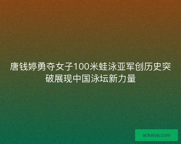 唐钱婷勇夺女子100米蛙泳亚军创历史突破展现中国泳坛新力量