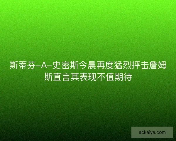 斯蒂芬-A-史密斯今晨再度猛烈抨击詹姆斯直言其表现不值期待