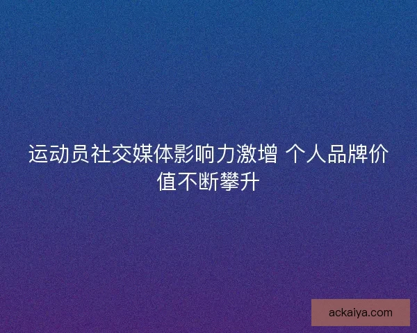运动员社交媒体影响力激增 个人品牌价值不断攀升