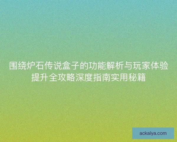 围绕炉石传说盒子的功能解析与玩家体验提升全攻略深度指南实用秘籍