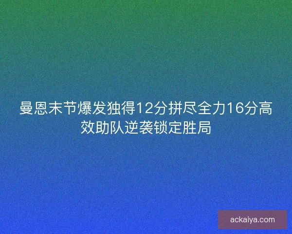 曼恩末节爆发独得12分拼尽全力16分高效助队逆袭锁定胜局