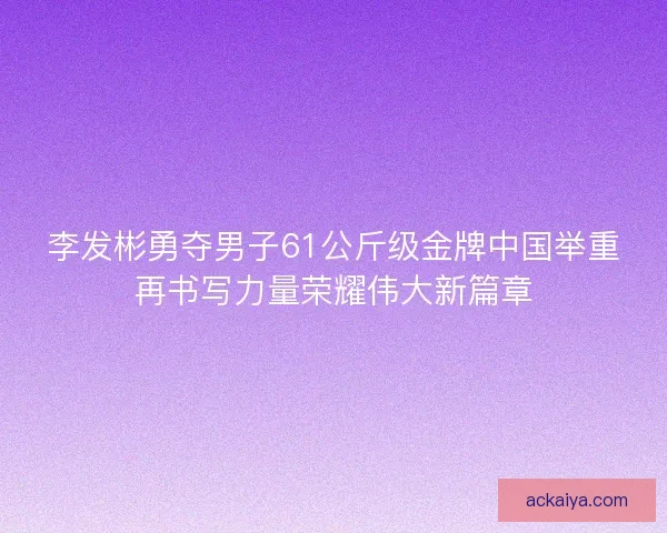 李发彬勇夺男子61公斤级金牌中国举重再书写力量荣耀伟大新篇章