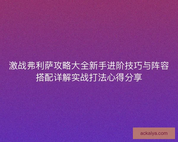 激战弗利萨攻略大全新手进阶技巧与阵容搭配详解实战打法心得分享