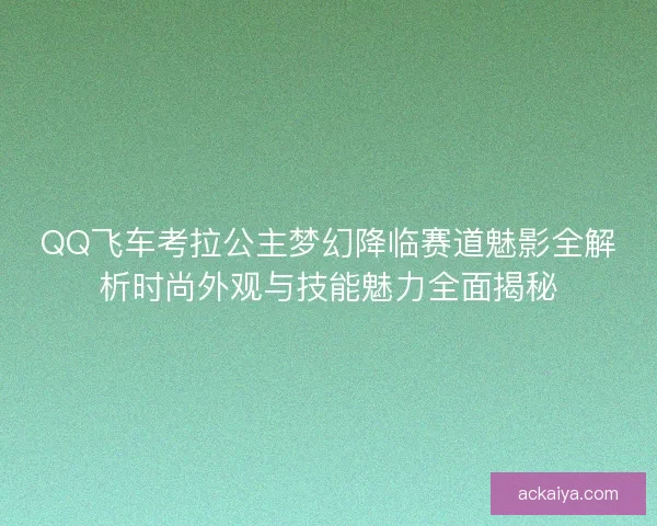 QQ飞车考拉公主梦幻降临赛道魅影全解析时尚外观与技能魅力全面揭秘