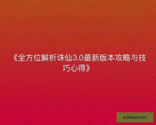 《全方位解析诛仙3.0最新版本攻略与技巧心得》